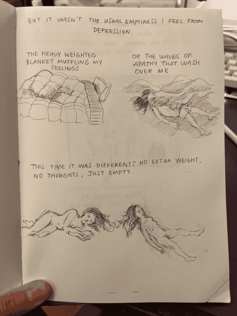 Page 2 of a comic drawn on paper. It first depicts the character drowning and buried under a blanket. Then it depicts the character floating. Text says "But it wasn't the usual emptiness I feel from depression. The heavy weighted blanket muffling my feelings. Or the waves of apathy that wash over me. This time it was different? No extra weight, no thoughts, just empty.".
